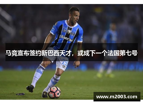 马竞宣布签约新巴西天才，或成下一个法国第七号
