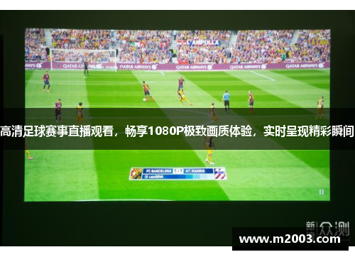 高清足球赛事直播观看，畅享1080P极致画质体验，实时呈现精彩瞬间