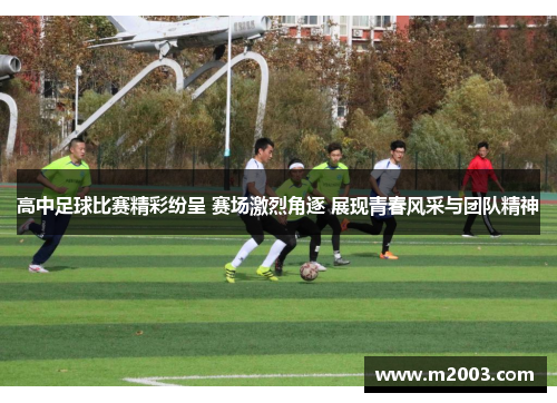 高中足球比赛精彩纷呈 赛场激烈角逐 展现青春风采与团队精神