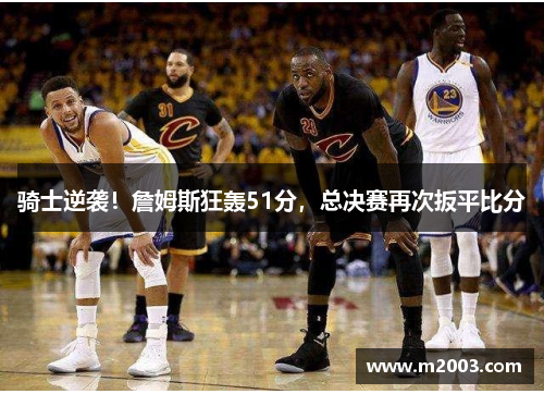 骑士逆袭！詹姆斯狂轰51分，总决赛再次扳平比分