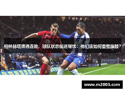 柏林赫塔遭遇连败，球队状态低迷堪忧：他们该如何重整旗鼓？
