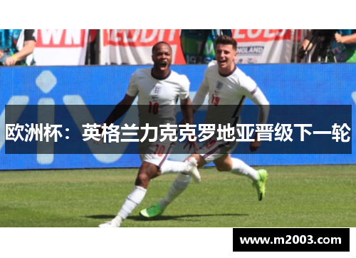 欧洲杯：英格兰力克克罗地亚晋级下一轮