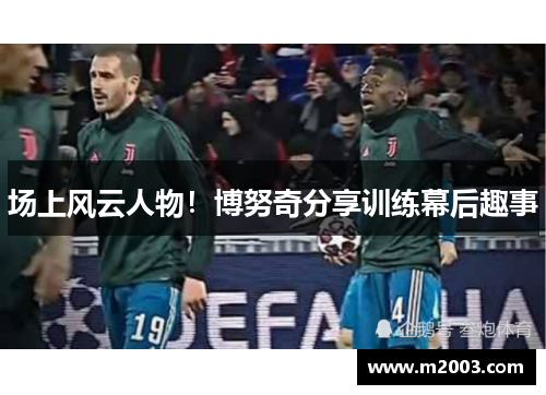 场上风云人物！博努奇分享训练幕后趣事