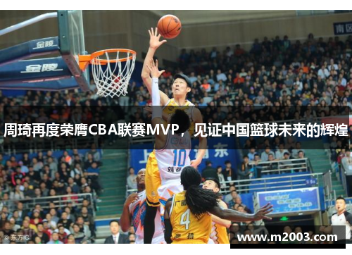 周琦再度荣膺CBA联赛MVP，见证中国篮球未来的辉煌