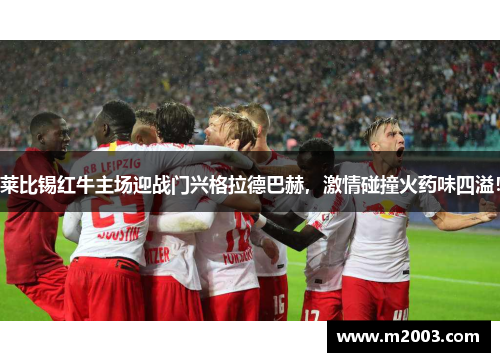 莱比锡红牛主场迎战门兴格拉德巴赫，激情碰撞火药味四溢！
