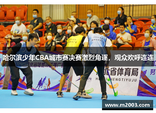 哈尔滨少年CBA城市赛决赛激烈角逐，观众欢呼连连