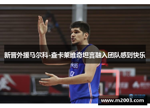 新晋外援马尔科-查卡莱维奇坦言融入团队感到快乐