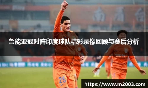 鲁能亚冠对阵印度球队精彩录像回顾与赛后分析