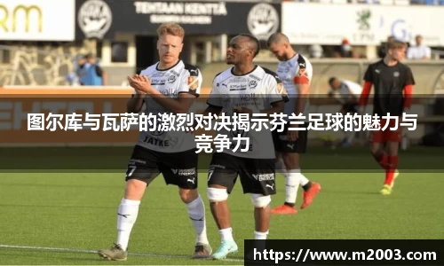 图尔库与瓦萨的激烈对决揭示芬兰足球的魅力与竞争力