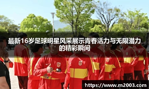最新16岁足球明星风采展示青春活力与无限潜力的精彩瞬间